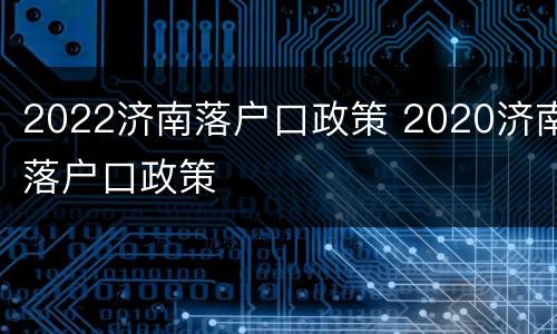 2022济南落户口政策 2020济南落户口政策
