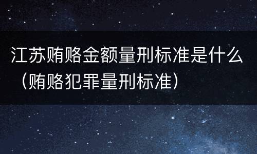 江苏贿赂金额量刑标准是什么（贿赂犯罪量刑标准）