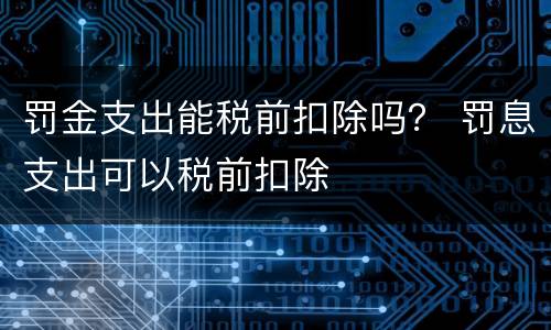 罚金支出能税前扣除吗？ 罚息支出可以税前扣除