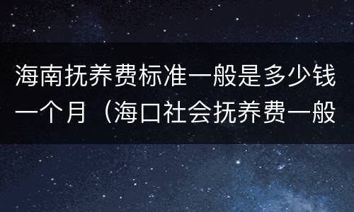 海南抚养费标准一般是多少钱一个月（海口社会抚养费一般多少钱）