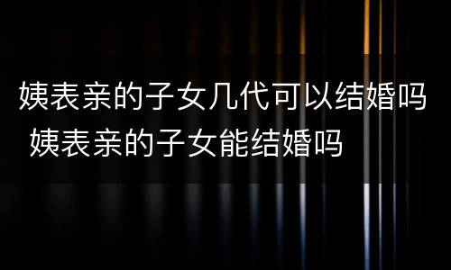 姨表亲的子女几代可以结婚吗 姨表亲的子女能结婚吗