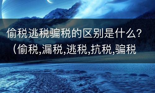 偷税逃税骗税的区别是什么？（偷税,漏税,逃税,抗税,骗税的区别是什么）