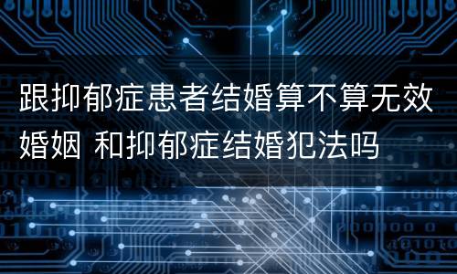 跟抑郁症患者结婚算不算无效婚姻 和抑郁症结婚犯法吗