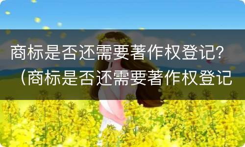 商标是否还需要著作权登记？（商标是否还需要著作权登记证书）
