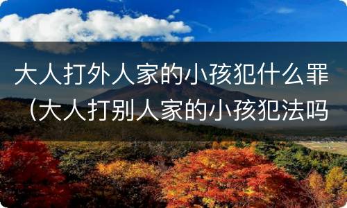 大人打外人家的小孩犯什么罪（大人打别人家的小孩犯法吗）