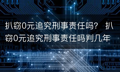 扒窃0元追究刑事责任吗？ 扒窃0元追究刑事责任吗判几年
