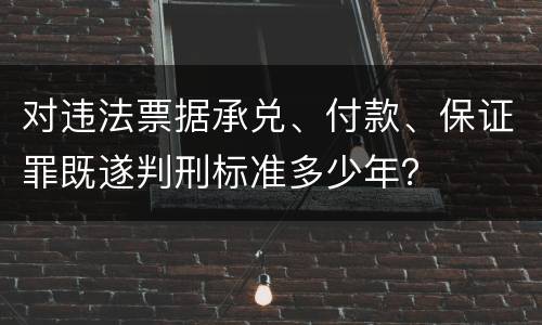 对违法票据承兑、付款、保证罪既遂判刑标准多少年？