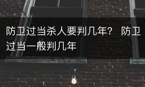 防卫过当杀人要判几年？ 防卫过当一般判几年