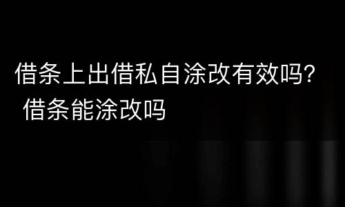 借条上出借私自涂改有效吗？ 借条能涂改吗