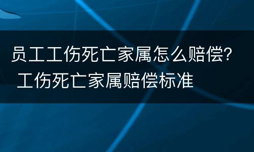 员工工伤死亡家属怎么赔偿？ 工伤死亡家属赔偿标准