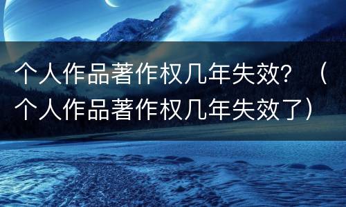 个人作品著作权几年失效？（个人作品著作权几年失效了）