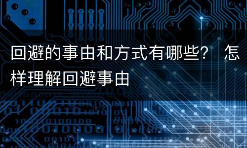 回避的事由和方式有哪些？ 怎样理解回避事由