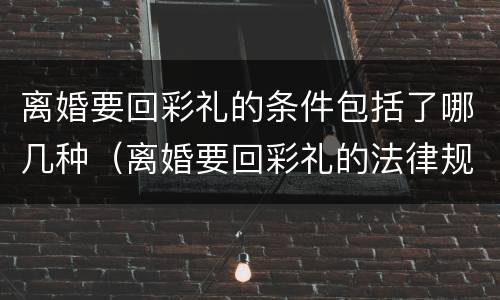 离婚要回彩礼的条件包括了哪几种（离婚要回彩礼的法律规定）