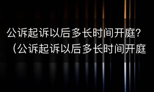 公诉起诉以后多长时间开庭？（公诉起诉以后多长时间开庭呢）