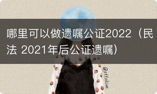 哪里可以做遗嘱公证2022（民法 2021年后公证遗嘱）