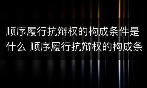 顺序履行抗辩权的构成条件是什么 顺序履行抗辩权的构成条件是什么法律