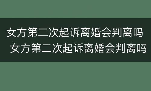 女方第二次起诉离婚会判离吗 女方第二次起诉离婚会判离吗有个女孩