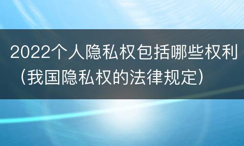 2022个人隐私权包括哪些权利（我国隐私权的法律规定）