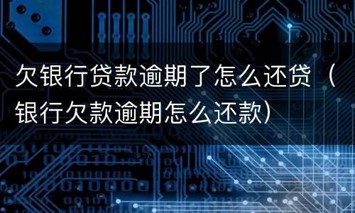 欠银行贷款逾期了怎么还贷（银行欠款逾期怎么还款）