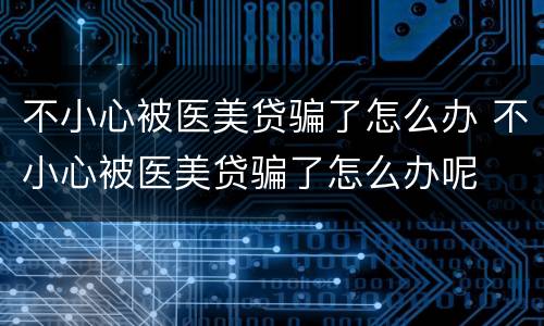 不小心被医美贷骗了怎么办 不小心被医美贷骗了怎么办呢