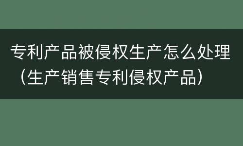 专利产品被侵权生产怎么处理（生产销售专利侵权产品）
