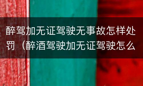 醉驾加无证驾驶无事故怎样处罚（醉酒驾驶加无证驾驶怎么处罚）