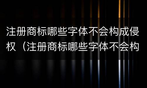 注册商标哪些字体不会构成侵权（注册商标哪些字体不会构成侵权罪）