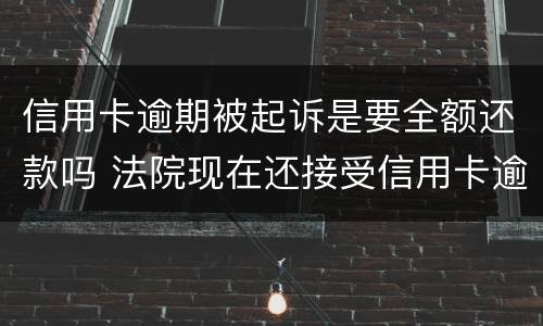 信用卡逾期被起诉是要全额还款吗 法院现在还接受信用卡逾期案件吗