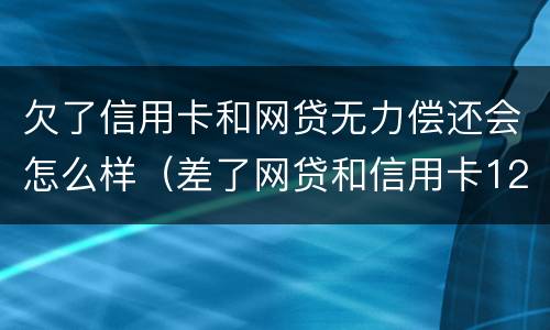 欠了信用卡和网贷无力偿还会怎么样（差了网贷和信用卡12万实在无力偿还）