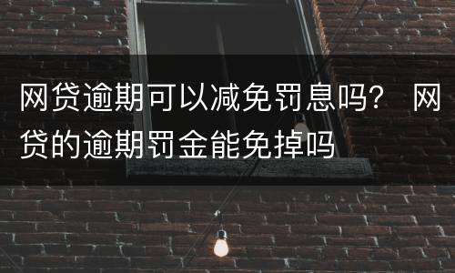 网贷逾期可以减免罚息吗？ 网贷的逾期罚金能免掉吗