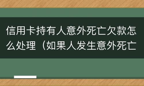 信用卡持有人意外死亡欠款怎么处理（如果人发生意外死亡信用卡欠款还用还吗?）