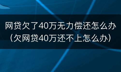 网贷欠了40万无力偿还怎么办（欠网贷40万还不上怎么办）