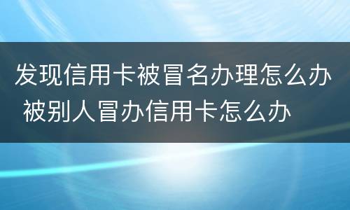 发现信用卡被冒名办理怎么办 被别人冒办信用卡怎么办