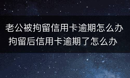 老公被拘留信用卡逾期怎么办 拘留后信用卡逾期了怎么办