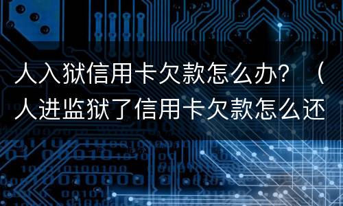 人入狱信用卡欠款怎么办？（人进监狱了信用卡欠款怎么还）