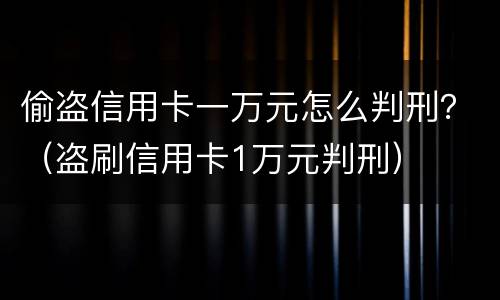 偷盗信用卡一万元怎么判刑？（盗刷信用卡1万元判刑）