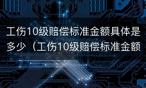 工伤10级赔偿标准金额具体是多少（工伤10级赔偿标准金额具体是多少钱）