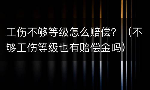 工伤不够等级怎么赔偿？（不够工伤等级也有赔偿金吗）