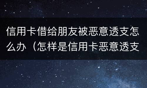 信用卡借给朋友被恶意透支怎么办（怎样是信用卡恶意透支）