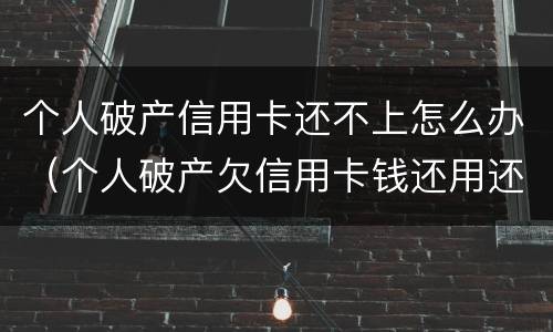 个人破产信用卡还不上怎么办（个人破产欠信用卡钱还用还吗）