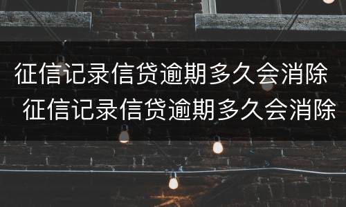 征信记录信贷逾期多久会消除 征信记录信贷逾期多久会消除征信