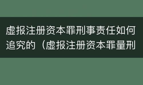 虚报注册资本罪刑事责任如何追究的（虚报注册资本罪量刑）