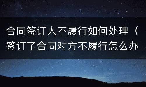合同签订人不履行如何处理（签订了合同对方不履行怎么办）