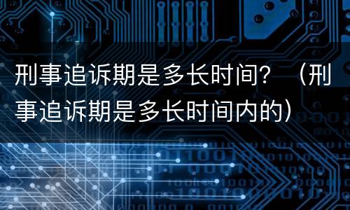 刑事追诉期是多长时间？（刑事追诉期是多长时间内的）