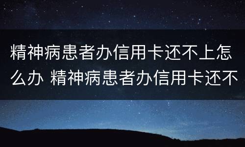精神病患者办信用卡还不上怎么办 精神病患者办信用卡还不上怎么办呀
