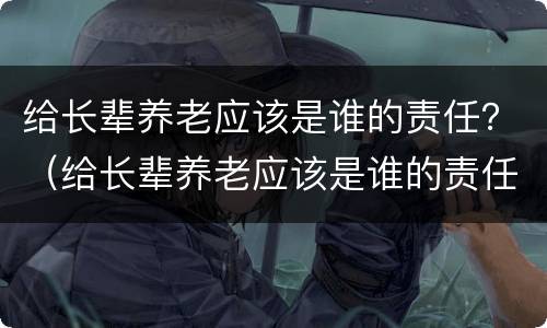 给长辈养老应该是谁的责任？（给长辈养老应该是谁的责任呢）
