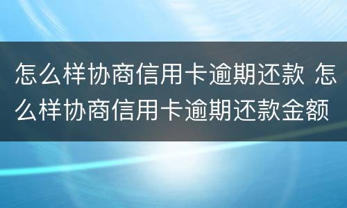 怎么样协商信用卡逾期还款 怎么样协商信用卡逾期还款金额