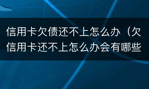 信用卡欠债还不上怎么办（欠信用卡还不上怎么办会有哪些后果）