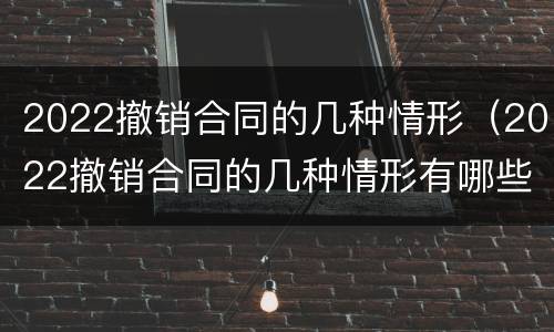 2022撤销合同的几种情形（2022撤销合同的几种情形有哪些）