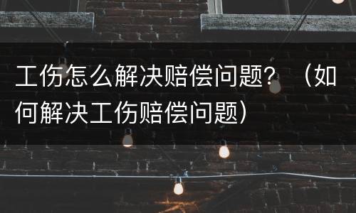 工伤怎么解决赔偿问题？（如何解决工伤赔偿问题）